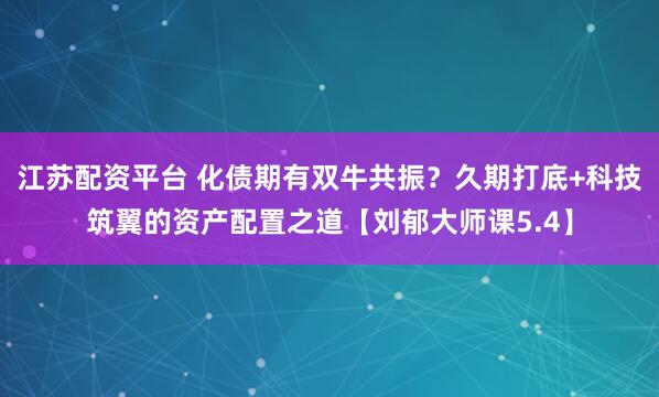 江苏配资平台 化债期有双牛共振？久期打底+科技筑翼的资产配置之道【刘郁大师课5.4】