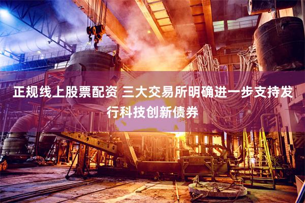 正规线上股票配资 三大交易所明确进一步支持发行科技创新债券