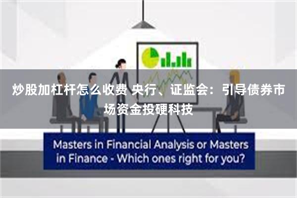 炒股加杠杆怎么收费 央行、证监会：引导债券市场资金投硬科技