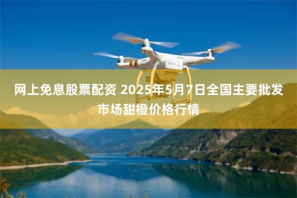 网上免息股票配资 2025年5月7日全国主要批发市场甜橙价格行情