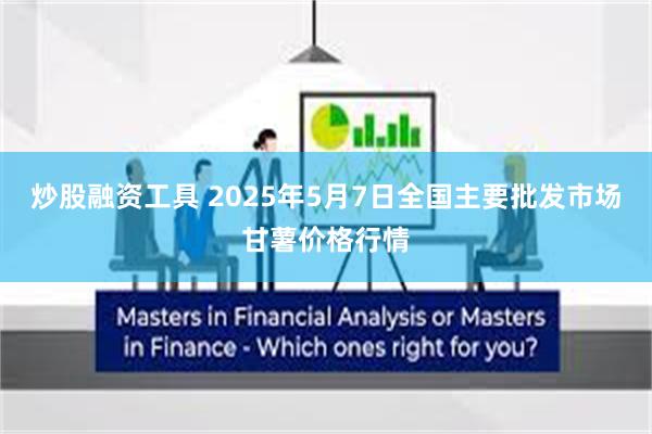 炒股融资工具 2025年5月7日全国主要批发市场甘薯价格行情