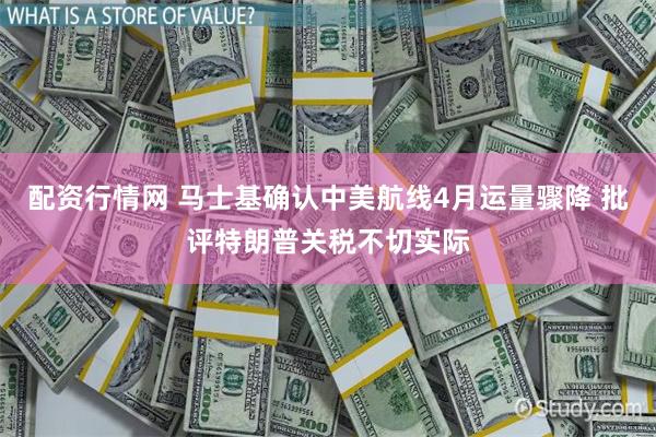 配资行情网 马士基确认中美航线4月运量骤降 批评特朗普关税不切实际