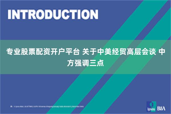 专业股票配资开户平台 关于中美经贸高层会谈 中方强调三点