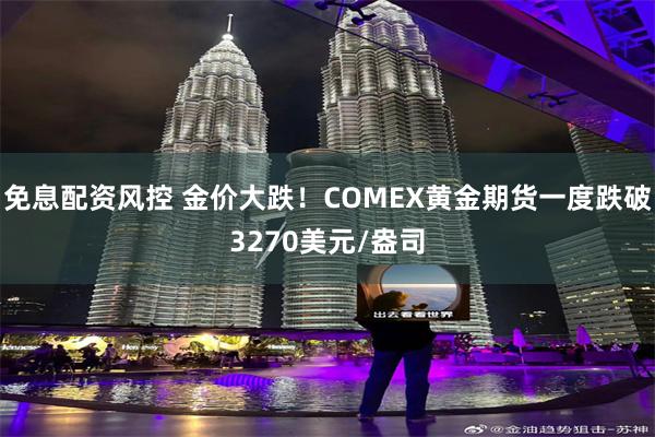 免息配资风控 金价大跌！COMEX黄金期货一度跌破3270美元/盎司