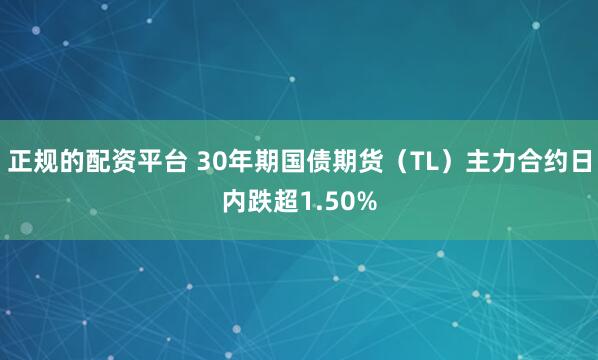 正规的配资平台 30年期国债期货（TL）主力合约日内跌超1.50%