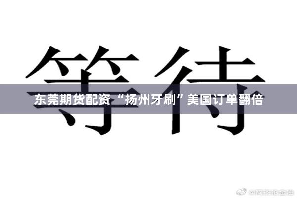 东莞期货配资 “扬州牙刷”美国订单翻倍