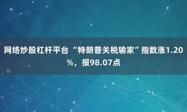 网络炒股杠杆平台 “特朗普关税输家”指数涨1.20%，报98.07点