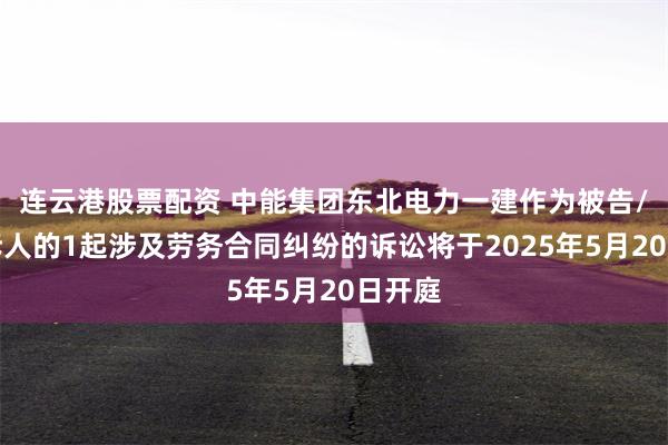 连云港股票配资 中能集团东北电力一建作为被告/被上诉人的1起涉及劳务合同纠纷的诉讼将于2025年5月20日开庭