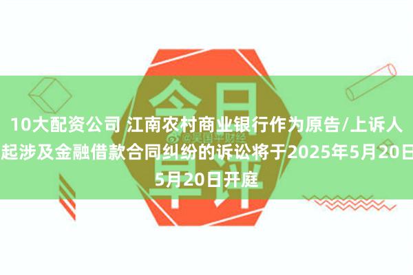 10大配资公司 江南农村商业银行作为原告/上诉人的28起涉及金融借款合同纠纷的诉讼将于2025年5月20日开庭
