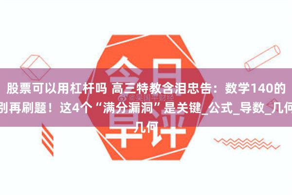 股票可以用杠杆吗 高三特教含泪忠告：数学140的别再刷题！这4个“满分漏洞”是关键_公式_导数_几何