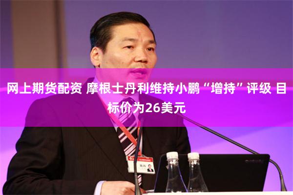网上期货配资 摩根士丹利维持小鹏“增持”评级 目标价为26美元