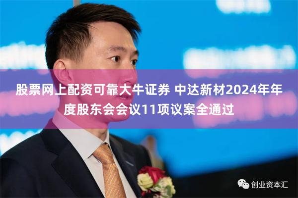 股票网上配资可靠大牛证券 中达新材2024年年度股东会会议11项议案全通过