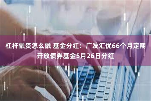 杠杆融资怎么融 基金分红：广发汇优66个月定期开放债券基金5月26日分红