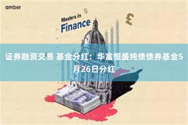 证券融资交易 基金分红：华富恒盛纯债债券基金5月26日分红