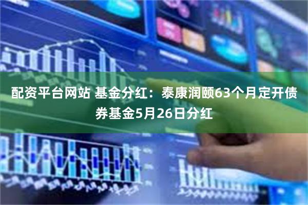 配资平台网站 基金分红：泰康润颐63个月定开债券基金5月26日分红