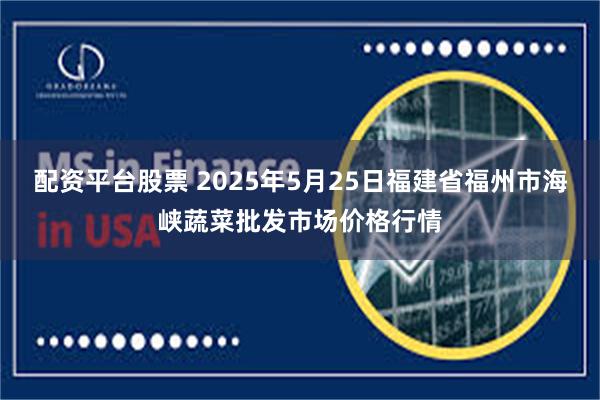 配资平台股票 2025年5月25日福建省福州市海峡蔬菜批发市场价格行情
