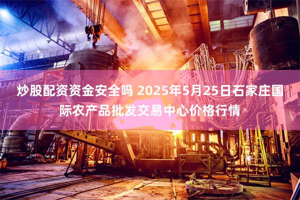炒股配资资金安全吗 2025年5月25日石家庄国际农产品批发交易中心价格行情