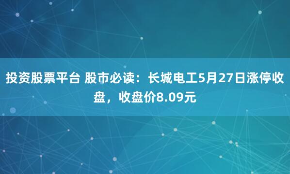 投资股票平台 股市必读：长城电工5月27日涨停收盘，收盘价8.09元