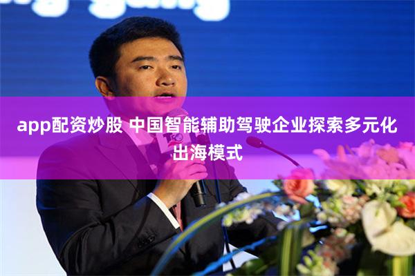 app配资炒股 中国智能辅助驾驶企业探索多元化出海模式