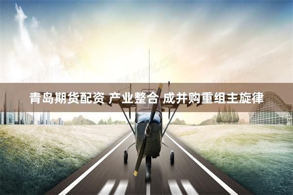 青岛期货配资 产业整合 成并购重组主旋律
