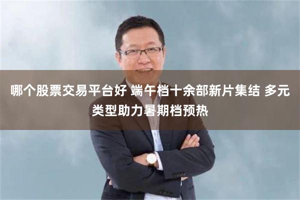 哪个股票交易平台好 端午档十余部新片集结 多元类型助力暑期档预热