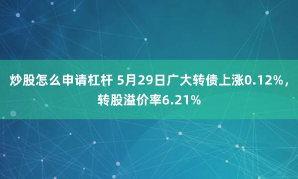 炒股怎么申请杠杆 5月29日广大转债上涨0.12%，转股溢价率6.21%