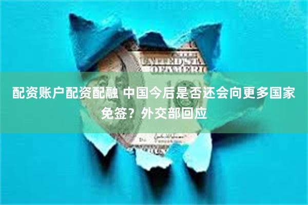 配资账户配资配融 中国今后是否还会向更多国家免签？外交部回应