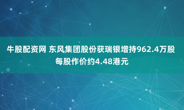 牛股配资网 东风集团股份获瑞银增持962.4万股 每股作价约4.48港元
