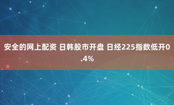 安全的网上配资 日韩股市开盘 日经225指数低开0.4%