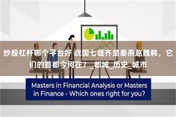 炒股杠杆哪个平台好 战国七雄齐楚秦燕赵魏韩，它们的首都今何在？_都城_历史_城市