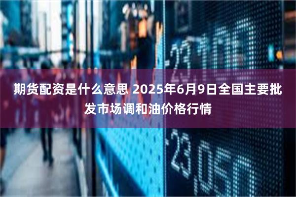 期货配资是什么意思 2025年6月9日全国主要批发市场调和油价格行情
