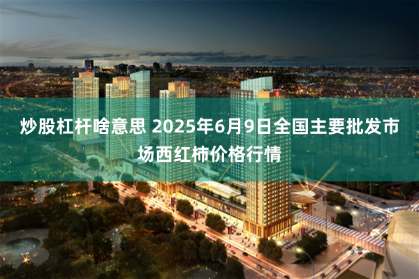 炒股杠杆啥意思 2025年6月9日全国主要批发市场西红柿价格行情
