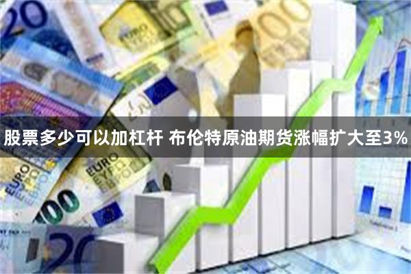 股票多少可以加杠杆 布伦特原油期货涨幅扩大至3%