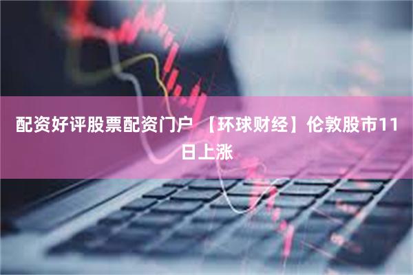 配资好评股票配资门户 【环球财经】伦敦股市11日上涨