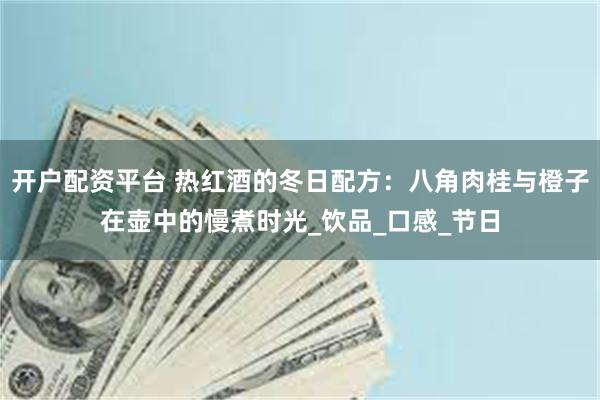 开户配资平台 热红酒的冬日配方：八角肉桂与橙子在壶中的慢煮时光_饮品_口感_节日