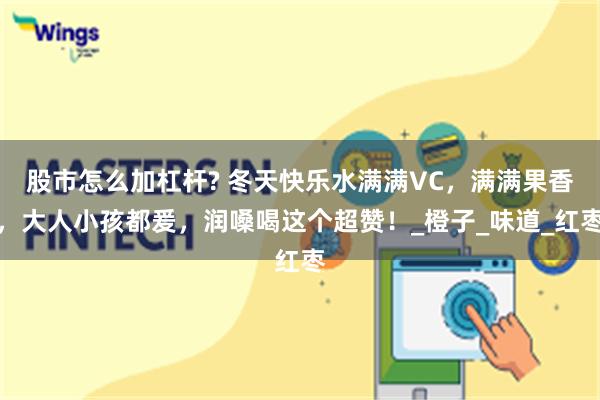 股市怎么加杠杆? 冬天快乐水满满VC，满满果香，大人小孩都爰，润嗓喝这个超赞！_橙子_味道_红枣