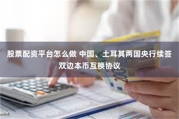 股票配资平台怎么做 中国、土耳其两国央行续签双边本币互换协议