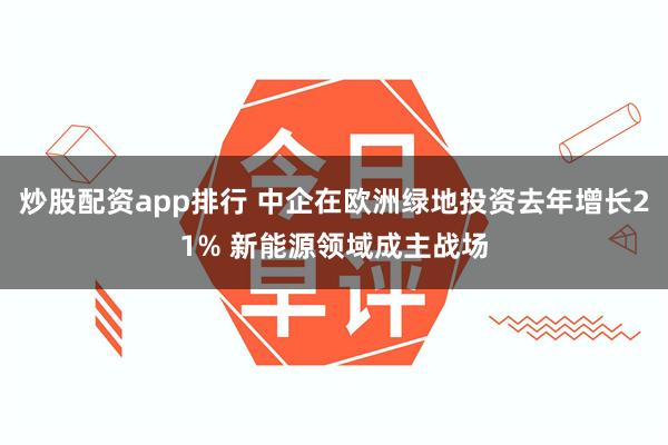 炒股配资app排行 中企在欧洲绿地投资去年增长21% 新能源领域成主战场