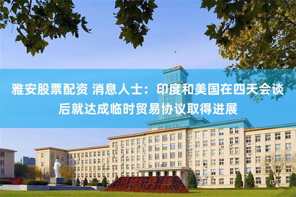雅安股票配资 消息人士：印度和美国在四天会谈后就达成临时贸易协议取得进展