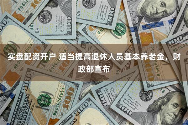实盘配资开户 适当提高退休人员基本养老金，财政部宣布