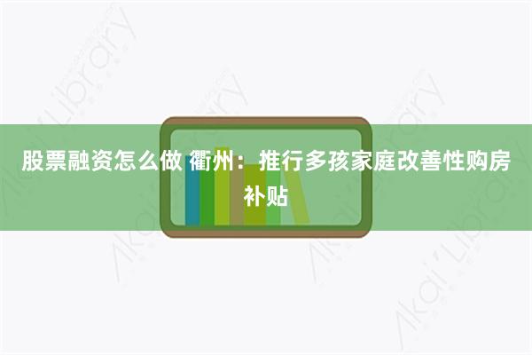 股票融资怎么做 衢州：推行多孩家庭改善性购房补贴
