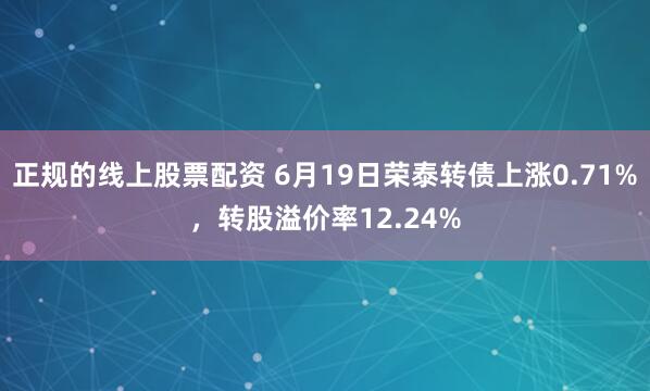 正规的线上股票配资 6月19日荣泰转债上涨0.71%，转股溢价率12.24%