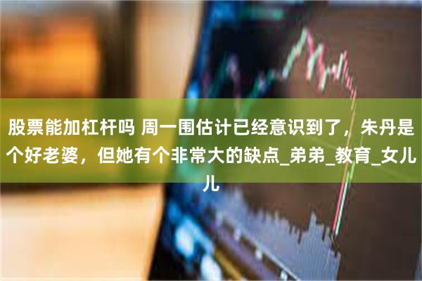 股票能加杠杆吗 周一围估计已经意识到了，朱丹是个好老婆，但她有个非常大的缺点_弟弟_教育_女儿