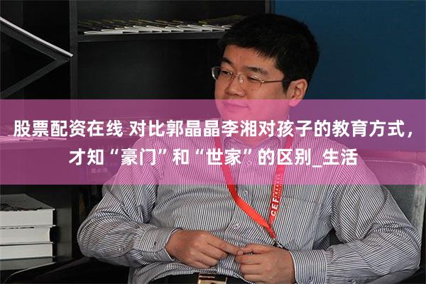 股票配资在线 对比郭晶晶李湘对孩子的教育方式，才知“豪门”和“世家”的区别_生活