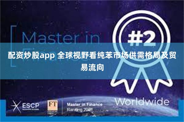 配资炒股app 全球视野看纯苯市场供需格局及贸易流向