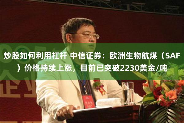 炒股如何利用杠杆 中信证券：欧洲生物航煤（SAF）价格持续上涨，目前已突破2230美金/吨