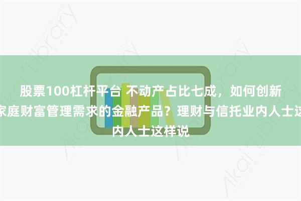 股票100杠杆平台 不动产占比七成，如何创新适应家庭财富管理需求的金融产品？理财与信托业内人士这样说