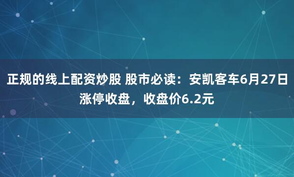 正规的线上配资炒股 股市必读：安凯客车6月27日涨停收盘，收盘价6.2元