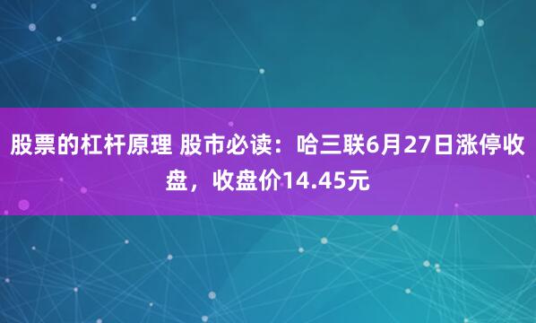 股票的杠杆原理 股市必读：哈三联6月27日涨停收盘，收盘价14.45元