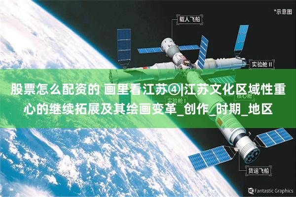 股票怎么配资的 画里看江苏④|江苏文化区域性重心的继续拓展及其绘画变革_创作_时期_地区